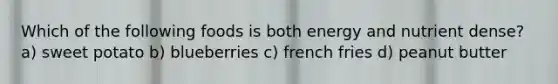 Which of the following foods is both energy and nutrient dense? a) sweet potato b) blueberries c) french fries d) peanut butter
