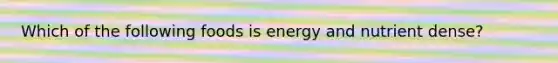 Which of the following foods is energy and nutrient dense?