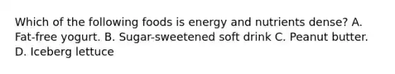 Which of the following foods is energy and nutrients dense? A. Fat-free yogurt. B. Sugar-sweetened soft drink C. Peanut butter. D. Iceberg lettuce