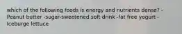 which of the following foods is energy and nutrients dense? -Peanut butter -sugar-sweetened soft drink -fat free yogurt -Iceburge lettuce