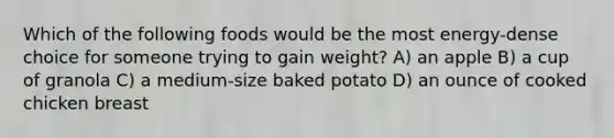 Which of the following foods would be the most energy-dense choice for someone trying to gain weight? A) an apple B) a cup of granola C) a medium-size baked potato D) an ounce of cooked chicken breast