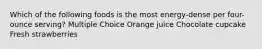 Which of the following foods is the most energy-dense per four-ounce serving? Multiple Choice Orange juice Chocolate cupcake Fresh strawberries