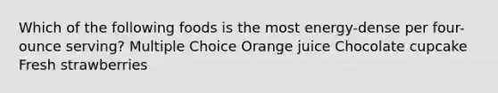 Which of the following foods is the most energy-dense per four-ounce serving? Multiple Choice Orange juice Chocolate cupcake Fresh strawberries