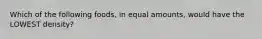 Which of the following foods, in equal amounts, would have the LOWEST density?