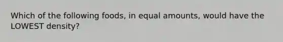 Which of the following foods, in equal amounts, would have the LOWEST density?