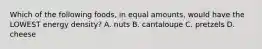 Which of the following foods, in equal amounts, would have the LOWEST energy density? A. nuts B. cantaloupe C. pretzels D. cheese