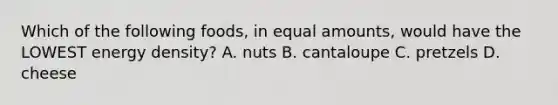 Which of the following foods, in equal amounts, would have the LOWEST energy density? A. nuts B. cantaloupe C. pretzels D. cheese