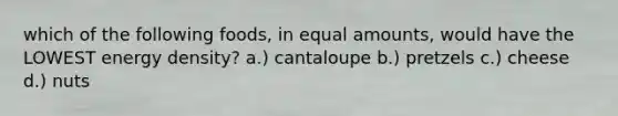 which of the following foods, in equal amounts, would have the LOWEST energy density? a.) cantaloupe b.) pretzels c.) cheese d.) nuts