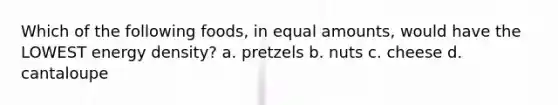 Which of the following foods, in equal amounts, would have the LOWEST energy density? a. pretzels b. nuts c. cheese d. cantaloupe