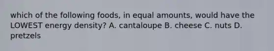 which of the following foods, in equal amounts, would have the LOWEST energy density? A. cantaloupe B. cheese C. nuts D. pretzels