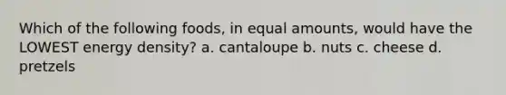 Which of the following foods, in equal amounts, would have the LOWEST energy density? a. cantaloupe b. nuts c. cheese d. pretzels