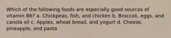 Which of the following foods are especially good sources of vitamin B6? a. Chickpeas, fish, and chicken b. Broccoli, eggs, and canola oil c. Apples, wheat bread, and yogurt d. Cheese, pineapple, and pasta