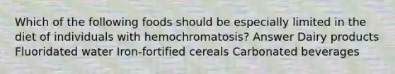 Which of the following foods should be especially limited in the diet of individuals with hemochromatosis? Answer Dairy products Fluoridated water Iron-fortified cereals Carbonated beverages