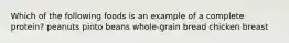 Which of the following foods is an example of a complete protein? peanuts pinto beans whole-grain bread chicken breast