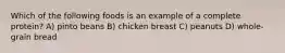 Which of the following foods is an example of a complete protein? A) pinto beans B) chicken breast C) peanuts D) whole-grain bread