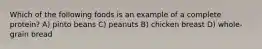 Which of the following foods is an example of a complete protein? A) pinto beans C) peanuts B) chicken breast D) whole-grain bread