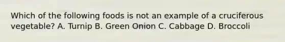 Which of the following foods is not an example of a cruciferous vegetable? A. Turnip B. Green Onion C. Cabbage D. Broccoli