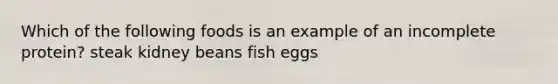 Which of the following foods is an example of an incomplete protein? steak kidney beans fish eggs