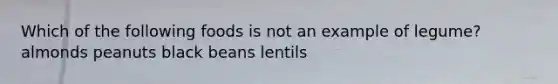 Which of the following foods is not an example of legume? almonds peanuts black beans lentils