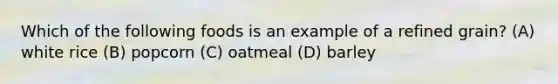 Which of the following foods is an example of a refined grain? (A) white rice (B) popcorn (C) oatmeal (D) barley
