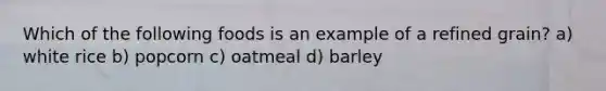 Which of the following foods is an example of a refined grain? a) white rice b) popcorn c) oatmeal d) barley