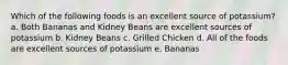 Which of the following foods is an excellent source of potassium? a. Both Bananas and Kidney Beans are excellent sources of potassium b. Kidney Beans c. Grilled Chicken d. All of the foods are excellent sources of potassium e. Bananas