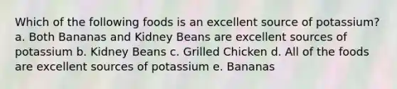 Which of the following foods is an excellent source of potassium? a. Both Bananas and Kidney Beans are excellent sources of potassium b. Kidney Beans c. Grilled Chicken d. All of the foods are excellent sources of potassium e. Bananas