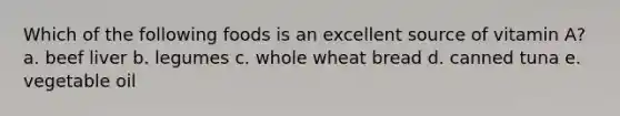 Which of the following foods is an excellent source of vitamin A? a. beef liver b. legumes c. whole wheat bread d. canned tuna e. vegetable oil