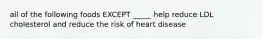 all of the following foods EXCEPT _____ help reduce LDL cholesterol and reduce the risk of heart disease