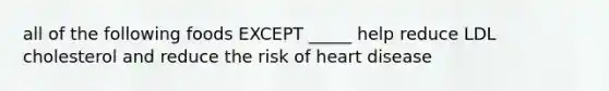 all of the following foods EXCEPT _____ help reduce LDL cholesterol and reduce the risk of heart disease