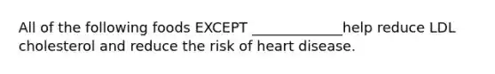 All of the following foods EXCEPT _____________help reduce LDL cholesterol and reduce the risk of heart disease.