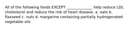 All of the following foods EXCEPT ______________ help reduce LDL cholesterol and reduce the risk of heart disease. a. oats b. flaxseed c. nuts d. margarine containing partially hydrogenated vegetable oils