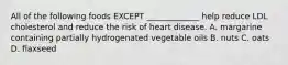 All of the following foods EXCEPT _____________ help reduce LDL cholesterol and reduce the risk of heart disease. A. margarine containing partially hydrogenated vegetable oils B. nuts C. oats D. flaxseed