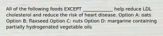 All of the following foods EXCEPT _____________ help reduce LDL cholesterol and reduce the risk of heart disease. Option A: oats Option B: flaxseed Option C: nuts Option D: margarine containing partially hydrogenated vegetable oils