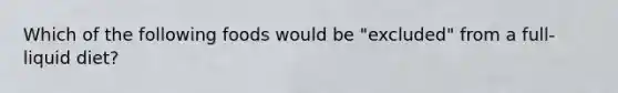 Which of the following foods would be "excluded" from a full-liquid diet?