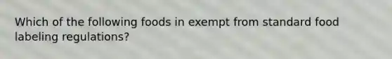 Which of the following foods in exempt from standard food labeling regulations?