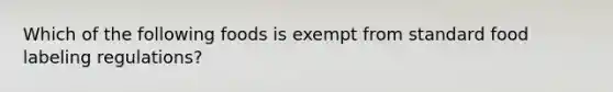 Which of the following foods is exempt from standard food labeling regulations?