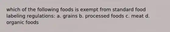 which of the following foods is exempt from standard food labeling regulations: a. grains b. processed foods c. meat d. organic foods