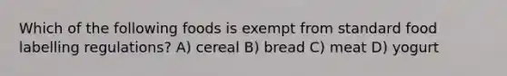 Which of the following foods is exempt from standard food labelling regulations? A) cereal B) bread C) meat D) yogurt