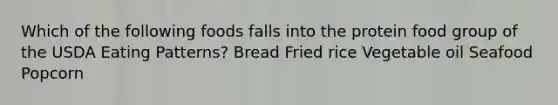 Which of the following foods falls into the protein food group of the USDA Eating Patterns? Bread Fried rice Vegetable oil Seafood Popcorn