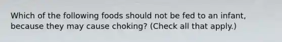 Which of the following foods should not be fed to an infant, because they may cause choking? (Check all that apply.)