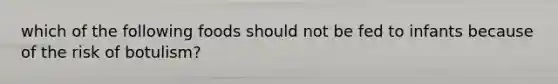 which of the following foods should not be fed to infants because of the risk of botulism?