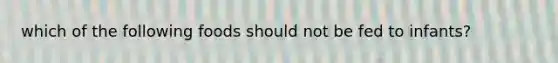 which of the following foods should not be fed to infants?