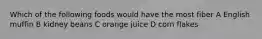 Which of the following foods would have the most fiber A English muffin B kidney beans C orange juice D corn flakes