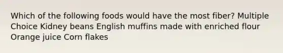 Which of the following foods would have the most fiber? Multiple Choice Kidney beans English muffins made with enriched flour Orange juice Corn flakes