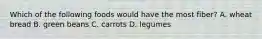 Which of the following foods would have the most fiber? A. wheat bread B. green beans C. carrots D. legumes