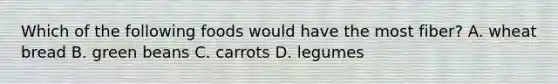 Which of the following foods would have the most fiber? A. wheat bread B. green beans C. carrots D. legumes