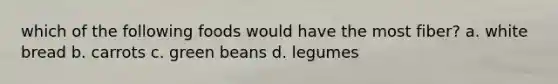 which of the following foods would have the most fiber? a. white bread b. carrots c. green beans d. legumes