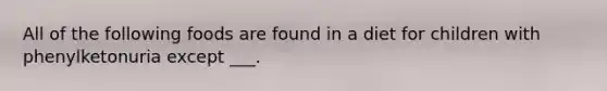 All of the following foods are found in a diet for children with phenylketonuria except ___.