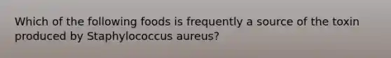 Which of the following foods is frequently a source of the toxin produced by Staphylococcus aureus?